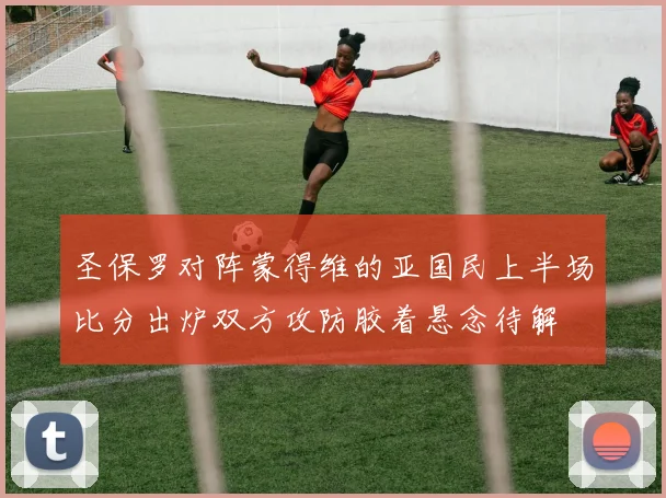 圣保罗对阵蒙得维的亚国民上半场比分出炉双方攻防胶着悬念待解