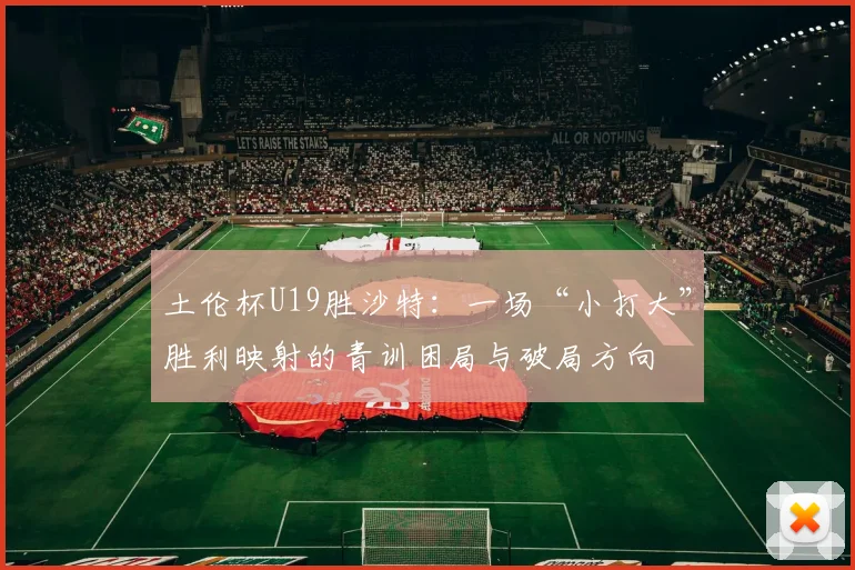 土伦杯U19胜沙特：一场“小打大”胜利映射的青训困局与破局方向