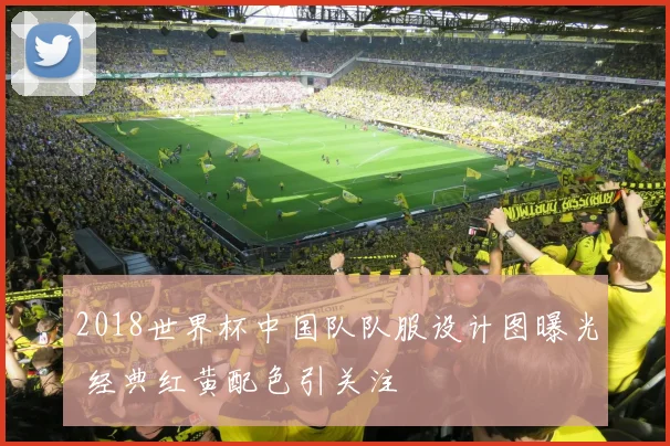 2018世界杯中国队队服设计图曝光 经典红黄配色引关注