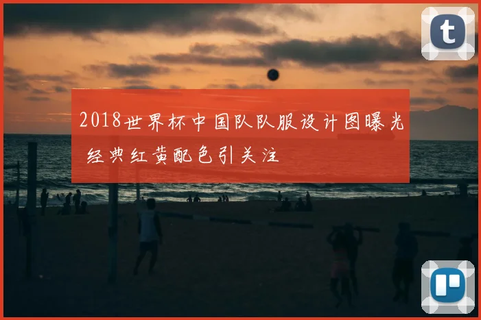 2018世界杯中国队队服设计图曝光 经典红黄配色引关注