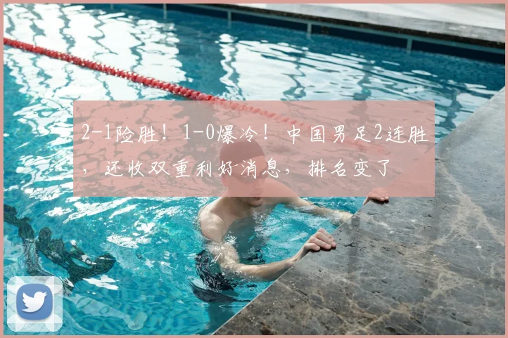 2-1险胜!1-0爆冷!中国男足2连胜,还收双重利好消息,排名变了