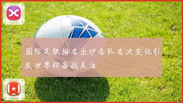国际足联排名出炉各队名次变化引发世界杯备战关注