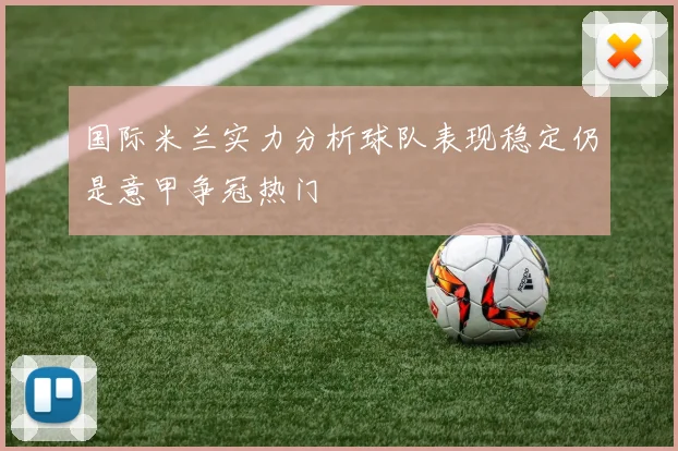 国际米兰实力分析球队表现稳定仍是意甲争冠热门