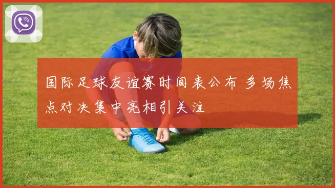 国际足球友谊赛时间表公布 多场焦点对决集中亮相引关注