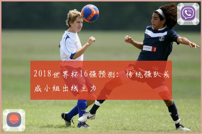 2018世界杯16强预测：传统强队或成小组出线主力