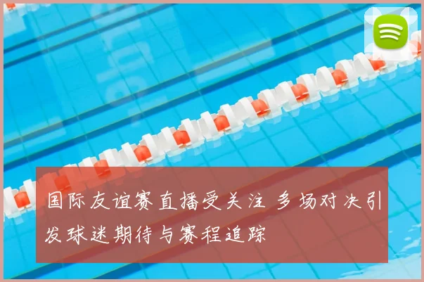国际友谊赛直播受关注 多场对决引发球迷期待与赛程追踪