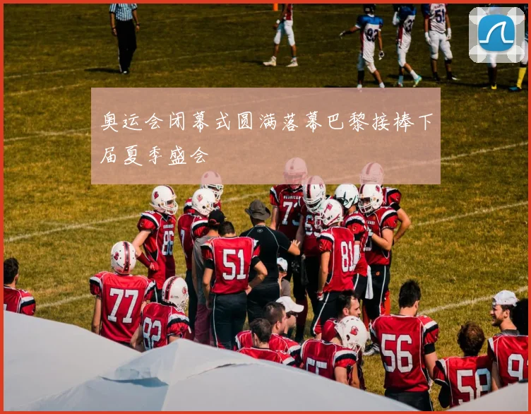 奥运会闭幕式圆满落幕巴黎接棒下届夏季盛会