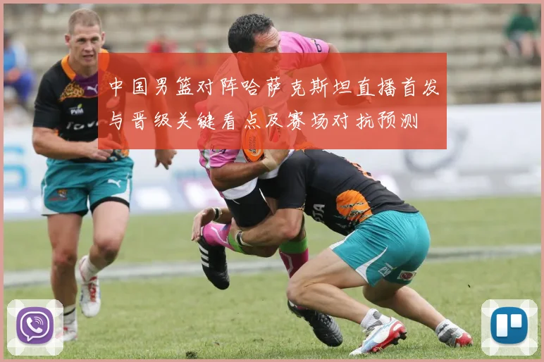中国男篮对阵哈萨克斯坦直播首发与晋级关键看点及赛场对抗预测