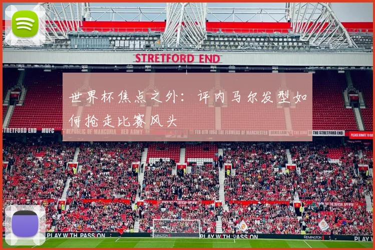 世界杯焦点之外：评内马尔发型如何抢走比赛风头