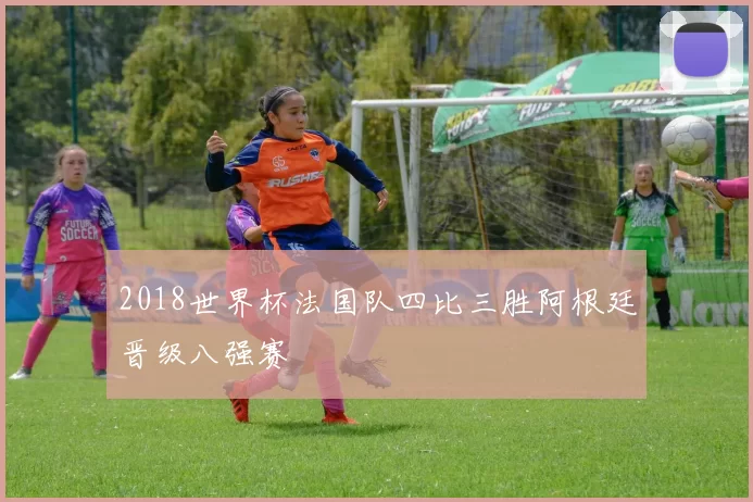 2018世界杯法国队四比三胜阿根廷晋级八强赛