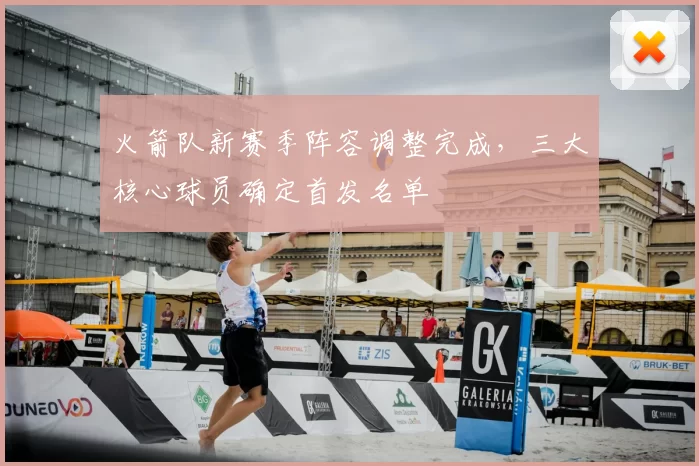 火箭队新赛季阵容调整完成，三大核心球员确定首发名单