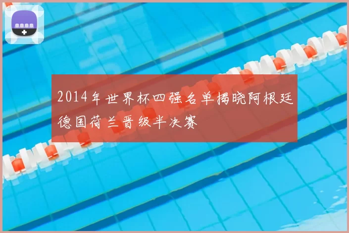 2014年世界杯四强名单揭晓阿根廷德国荷兰晋级半决赛