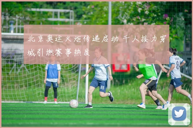 北京奥运火炬传递启动 千人接力穿城引燃赛事热度