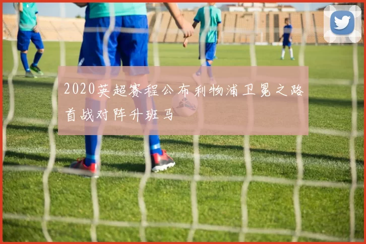 2020英超赛程公布利物浦卫冕之路首战对阵升班马