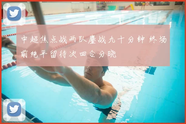 中超焦点战两队鏖战九十分钟 终场前绝平留待次回合分晓