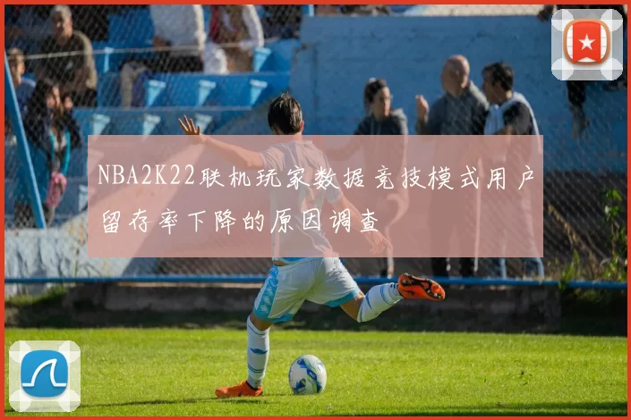NBA2K22联机玩家数据竞技模式用户留存率下降的原因调查