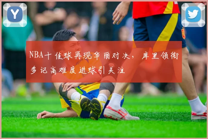 NBA十佳球再现华丽对决，库里领衔多记高难度进球引关注