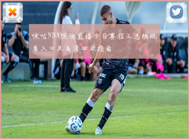 咪咕NBA现场直播今日赛程汇总线观看入口及高清回放指南