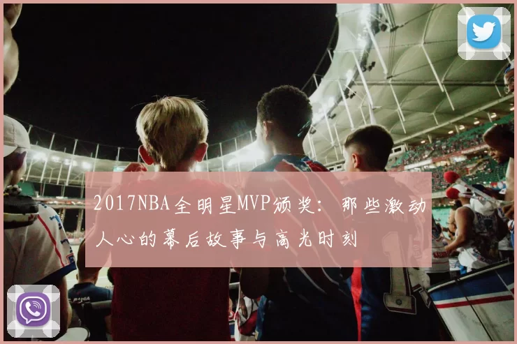 2017NBA全明星MVP颁奖：那些激动人心的幕后故事与高光时刻