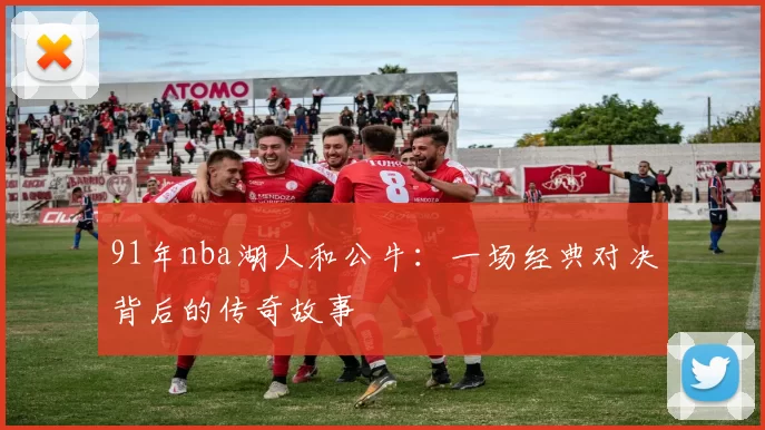 91年nba湖人和公牛:一场经典对决背后的传奇故事