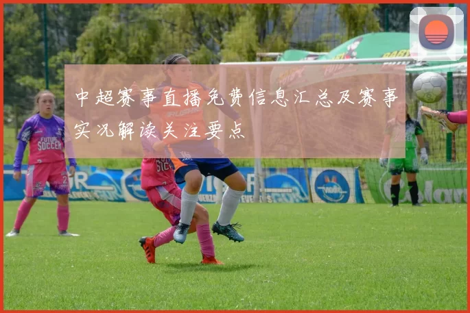 中超赛事直播免费信息汇总及赛事实况解读关注要点