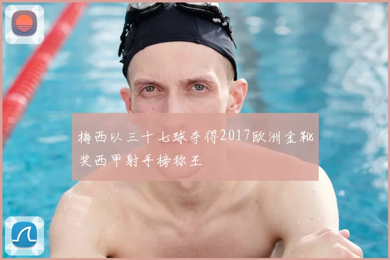 梅西以三十七球夺得2017欧洲金靴奖西甲射手榜称王