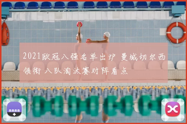 2021欧冠八强名单出炉 曼城切尔西领衔 八队淘汰赛对阵看点