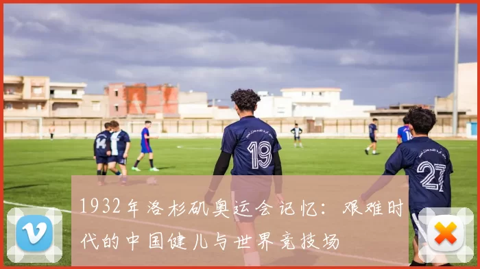 1932年洛杉矶奥运会记忆：艰难时代的中国健儿与世界竞技场