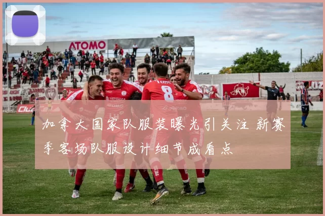 加拿大国家队服装曝光引关注 新赛季客场队服设计细节成看点