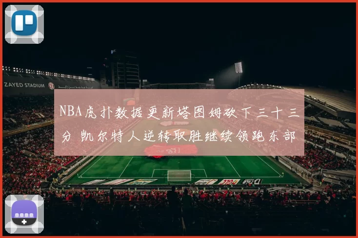 NBA虎扑数据更新塔图姆砍下三十三分 凯尔特人逆转取胜继续领跑东部