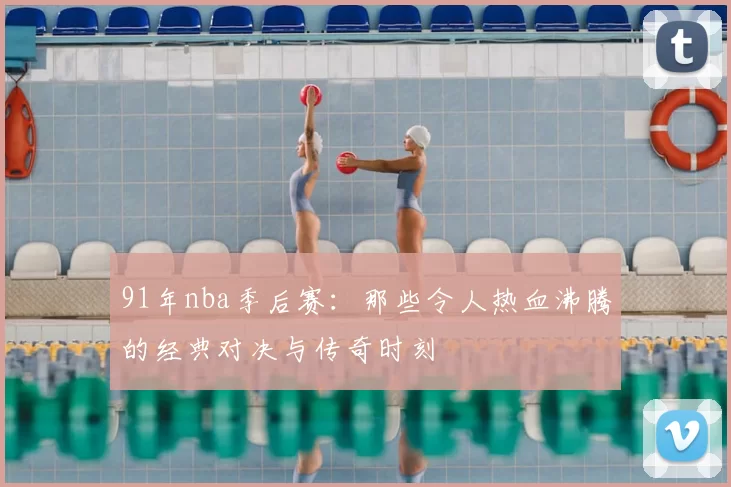 91年nba季后赛：那些令人热血沸腾的经典对决与传奇时刻