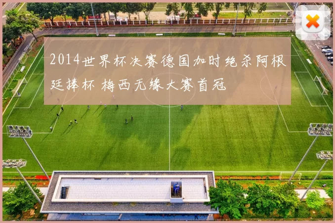 2014世界杯决赛德国加时绝杀阿根廷捧杯 梅西无缘大赛首冠