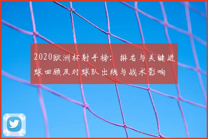 2020欧洲杯射手榜：排名与关键进球回顾及对球队出线与战术影响