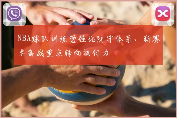 NBA球队训练营强化防守体系，新赛季备战重点转向执行力