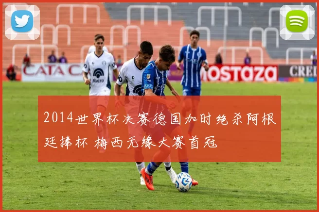 2014世界杯决赛德国加时绝杀阿根廷捧杯 梅西无缘大赛首冠