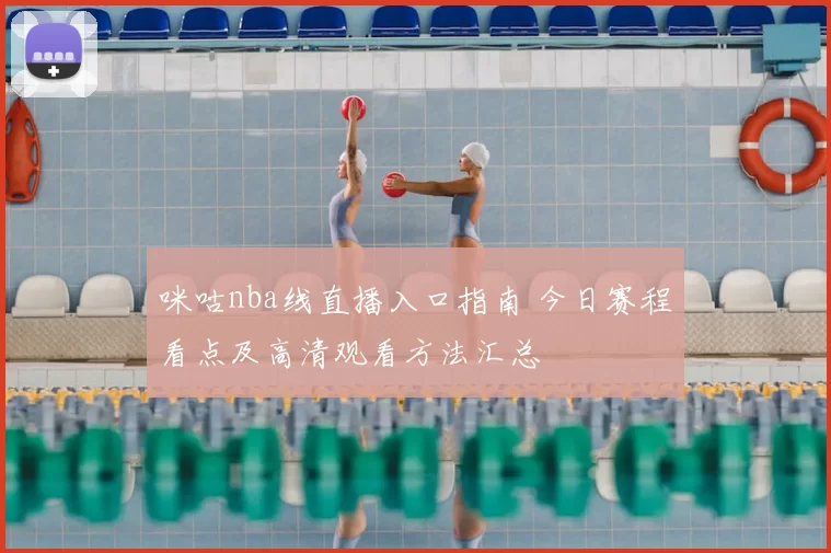 咪咕nba线直播入口指南 今日赛程看点及高清观看方法汇总