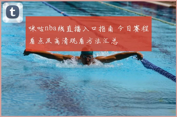 咪咕nba线直播入口指南 今日赛程看点及高清观看方法汇总