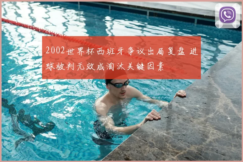 2002世界杯西班牙争议出局复盘 进球被判无效成淘汰关键因素