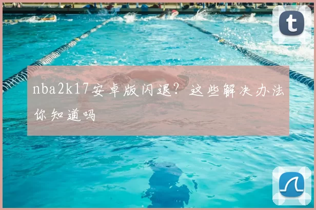 nba2k17安卓版闪退？这些解决办法你知道吗