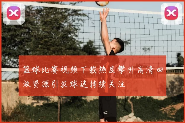 篮球比赛视频下载热度攀升高清回放资源引发球迷持续关注