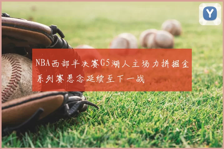 NBA西部半决赛G5湖人主场力拼掘金系列赛悬念延续至下一战