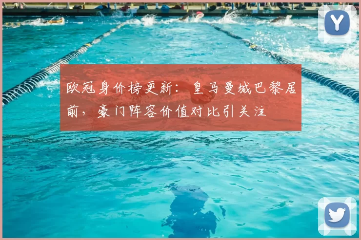 欧冠身价榜更新：皇马曼城巴黎居前，豪门阵容价值对比引关注