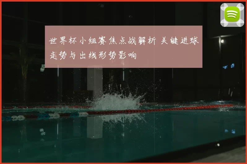 世界杯小组赛焦点战解析 关键进球走势与出线形势影响