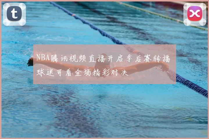 NBA腾讯视频直播开启季后赛转播 球迷可看全场精彩对决