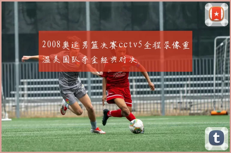 2008奥运男篮决赛cctv5全程录像重温美国队夺金经典对决