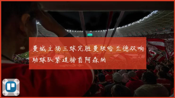 曼城主场三球完胜曼联哈兰德双响助球队紧追榜首阿森纳