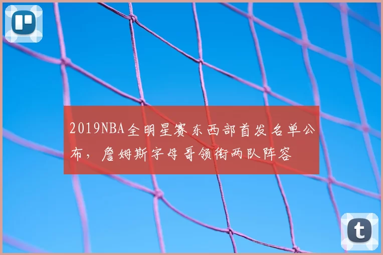 2019NBA全明星赛东西部首发名单公布,詹姆斯字母哥领衔两队阵容