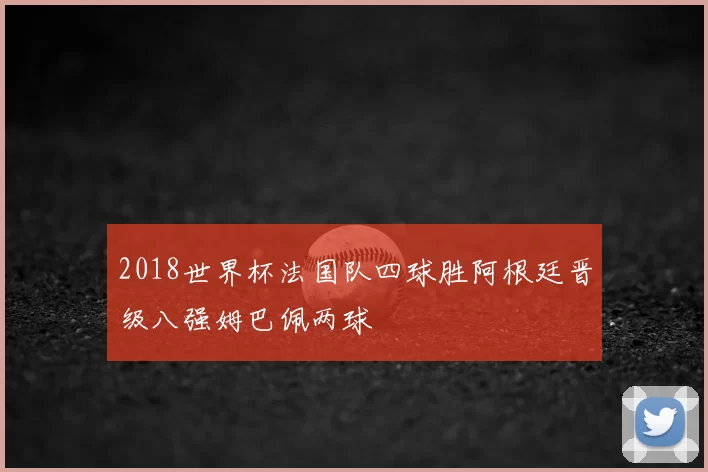 2018世界杯法国队四球胜阿根廷晋级八强姆巴佩两球