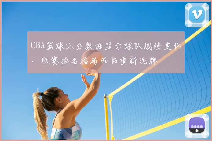 CBA篮球比分数据显示球队战绩变化，联赛排名格局面临重新洗牌