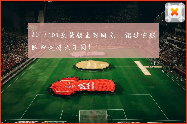 2017nba交易截止时间点，错过它球队命运将大不同！